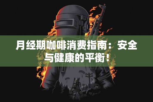 月经期咖啡消费指南：安全与健康的平衡！