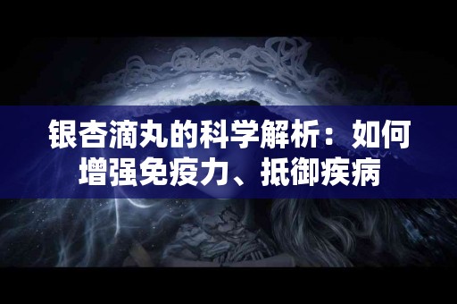 银杏滴丸的科学解析：如何增强免疫力、抵御疾病
