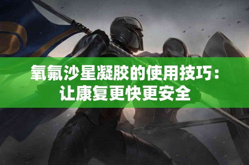 氧氟沙星凝胶的使用技巧：让康复更快更安全