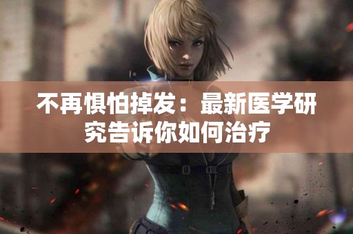 不再惧怕掉发：最新医学研究告诉你如何治疗