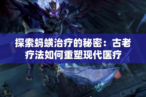 探索蚂蟥治疗的秘密：古老疗法如何重塑现代医疗