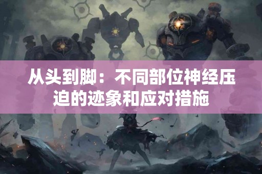 从头到脚：不同部位神经压迫的迹象和应对措施