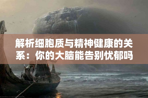 解析细胞质与精神健康的关系：你的大脑能告别忧郁吗？