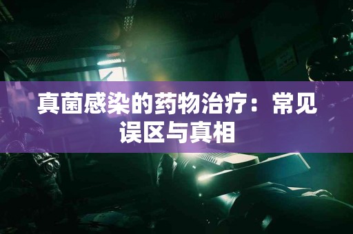 真菌感染的药物治疗：常见误区与真相