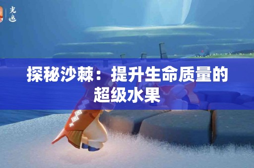 探秘沙棘：提升生命质量的超级水果