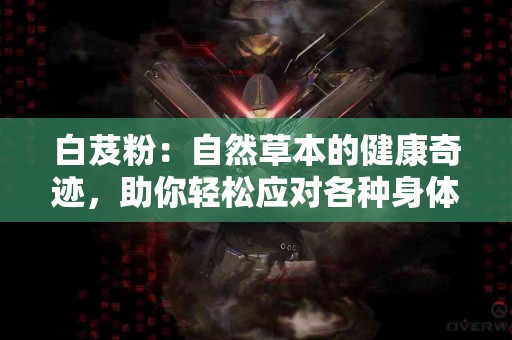 白芨粉：自然草本的健康奇迹，助你轻松应对各种身体不适