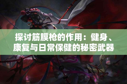 探讨筋膜枪的作用：健身、康复与日常保健的秘密武器