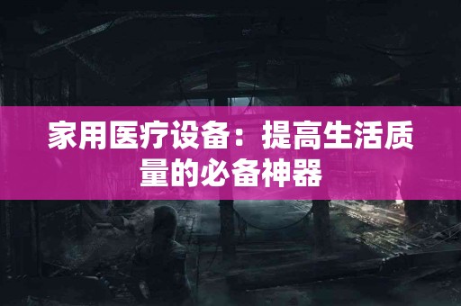 家用医疗设备：提高生活质量的必备神器