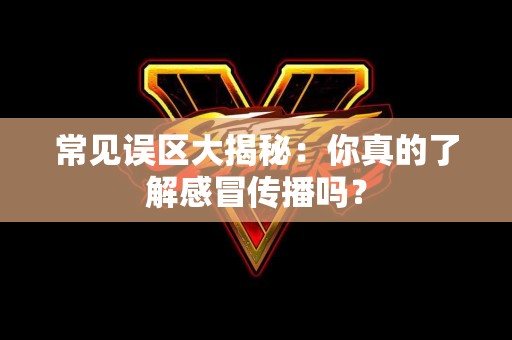 常见误区大揭秘：你真的了解感冒传播吗？