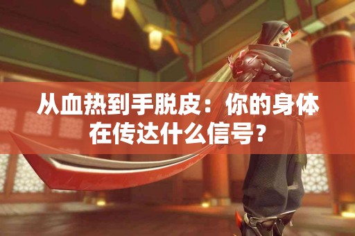 从血热到手脱皮：你的身体在传达什么信号？