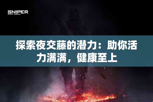 探索夜交藤的潜力：助你活力满满，健康至上