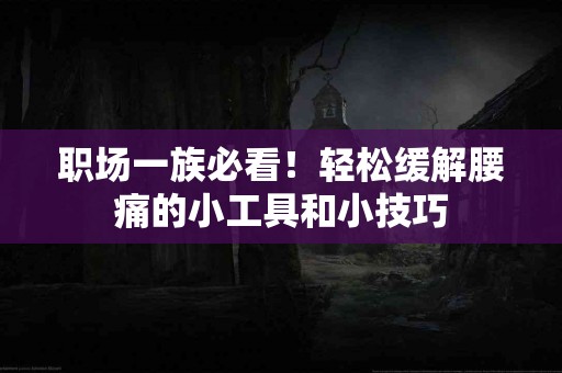 职场一族必看！轻松缓解腰痛的小工具和小技巧