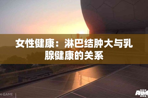 女性健康：淋巴结肿大与乳腺健康的关系