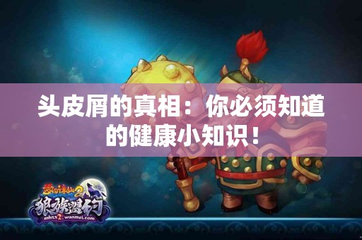 头皮屑的真相：你必须知道的健康小知识！