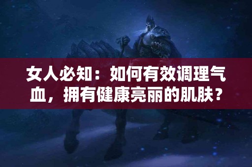 女人必知：如何有效调理气血，拥有健康亮丽的肌肤？