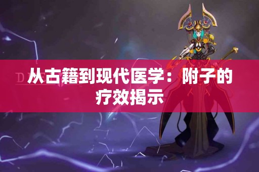 从古籍到现代医学：附子的疗效揭示