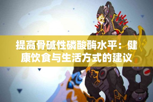 提高骨碱性磷酸酶水平：健康饮食与生活方式的建议