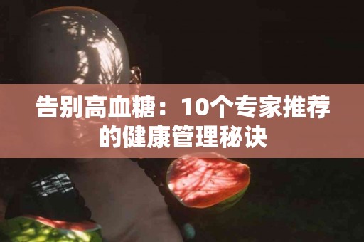 告别高血糖：10个专家推荐的健康管理秘诀