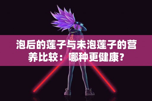 泡后的莲子与未泡莲子的营养比较：哪种更健康？