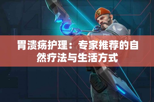 胃溃疡护理：专家推荐的自然疗法与生活方式