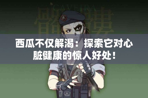 西瓜不仅解渴：探索它对心脏健康的惊人好处！