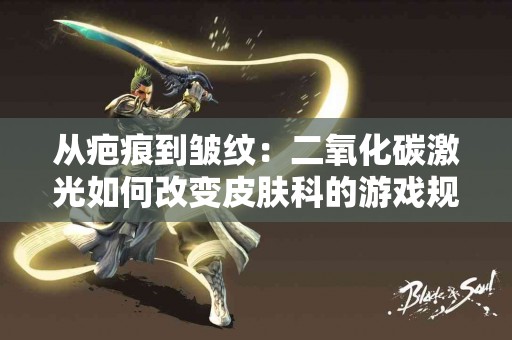 从疤痕到皱纹：二氧化碳激光如何改变皮肤科的游戏规则