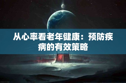 从心率看老年健康：预防疾病的有效策略