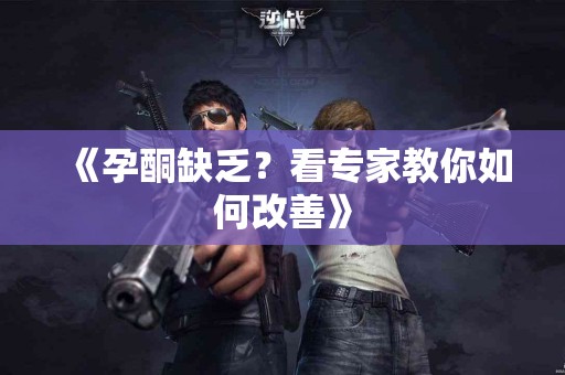 《孕酮缺乏？看专家教你如何改善》