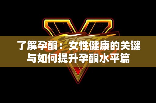 了解孕酮：女性健康的关键与如何提升孕酮水平篇