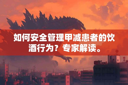 如何安全管理甲减患者的饮酒行为？专家解读。