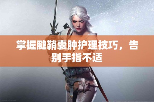 掌握腱鞘囊肿护理技巧，告别手指不适