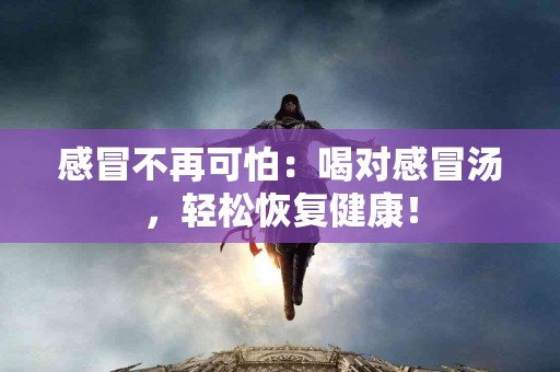 感冒不再可怕：喝对感冒汤，轻松恢复健康！