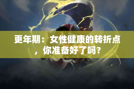 更年期：女性健康的转折点，你准备好了吗？