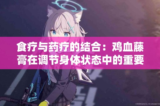 食疗与药疗的结合：鸡血藤膏在调节身体状态中的重要性