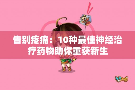 告别疼痛：10种最佳神经治疗药物助你重获新生