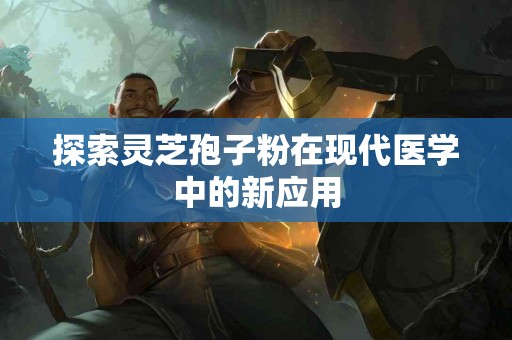 探索灵芝孢子粉在现代医学中的新应用