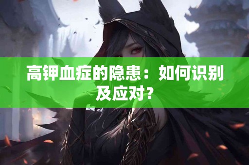 高钾血症的隐患：如何识别及应对？