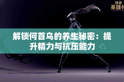 解锁何首乌的养生秘密：提升精力与抗压能力