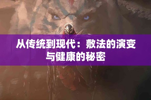 从传统到现代：敷法的演变与健康的秘密