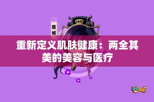 重新定义肌肤健康：两全其美的美容与医疗