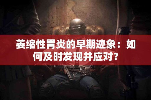 萎缩性胃炎的早期迹象：如何及时发现并应对？