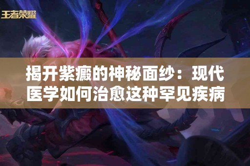 揭开紫癜的神秘面纱：现代医学如何治愈这种罕见疾病？