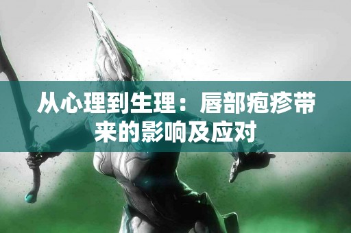 从心理到生理：唇部疱疹带来的影响及应对