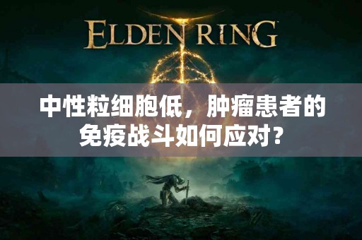 中性粒细胞低，肿瘤患者的免疫战斗如何应对？