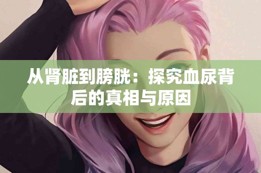 从肾脏到膀胱：探究血尿背后的真相与原因