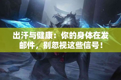 出汗与健康：你的身体在发邮件，别忽视这些信号！