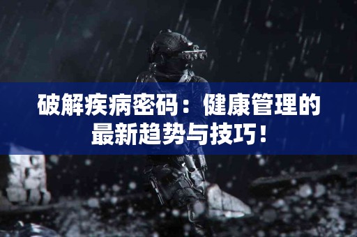 破解疾病密码：健康管理的最新趋势与技巧！