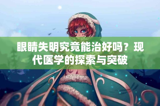 眼睛失明究竟能治好吗？现代医学的探索与突破