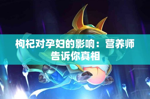 枸杞对孕妇的影响：营养师告诉你真相