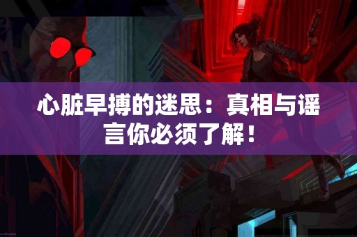 心脏早搏的迷思：真相与谣言你必须了解！